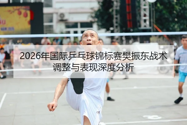 2026年国际乒乓球锦标赛樊振东战术调整与表现深度分析