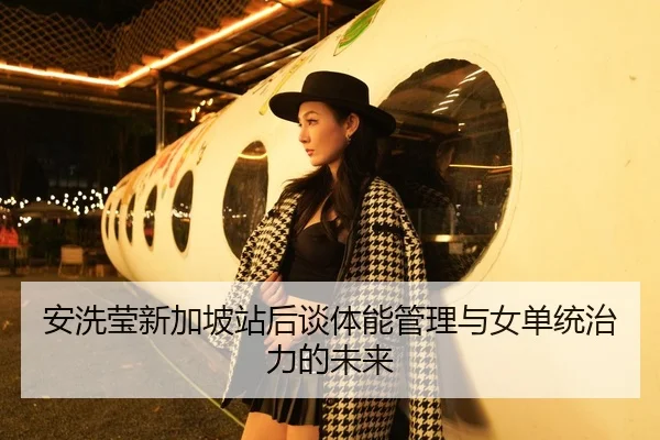 安洗莹新加坡站后谈体能管理与女单统治力的未来