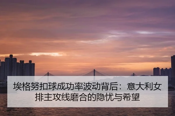 ai-ge-nu-kou-qiu-cheng-gong-lv-bo-dong-bei-hou-yi-da-li-nv-pai-zhu-gong-xian-mo-he-de-yin-you-yu-xi-wang-3-928.jpg
