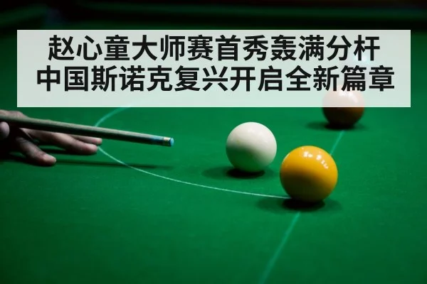 赵心童大师赛首秀轰满分杆 中国斯诺克复兴开启全新篇章