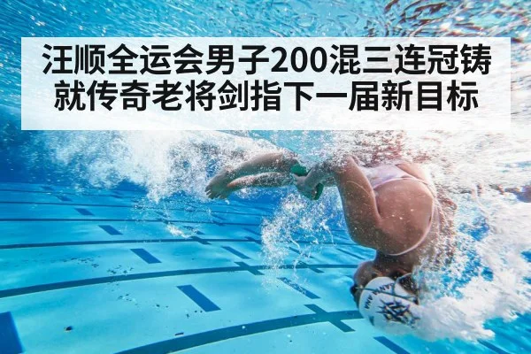 汪顺全运会男子200混三连冠铸就传奇老将剑指下一届新目标