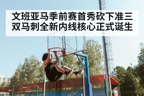 文班亚马季前赛首秀砍下准三双马刺全新内线核心正式诞生