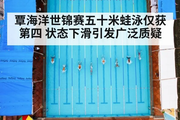 覃海洋世锦赛五十米蛙泳仅获第四 状态下滑引发广泛质疑