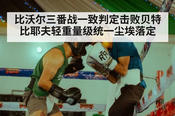 比沃尔三番战一致判定击败贝特比耶夫轻重量级统一尘埃落定