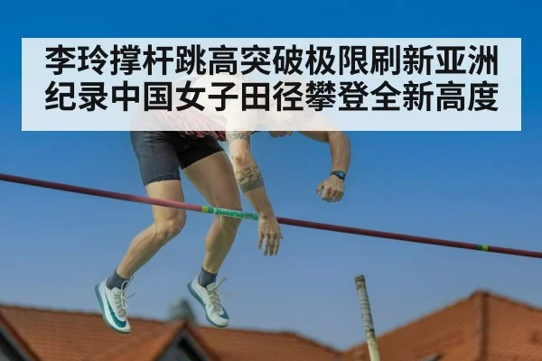 李玲撑杆跳高突破极限刷新亚洲纪录中国女子田径攀登全新高度