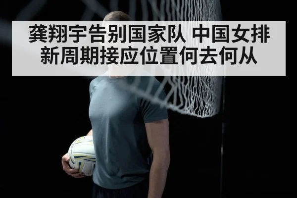 龚翔宇告别国家队 中国女排新周期接应位置何去何从