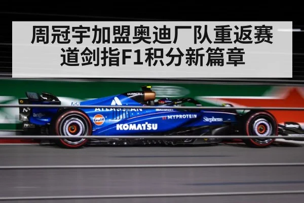 周冠宇加盟奥迪厂队重返赛道剑指F1积分新篇章